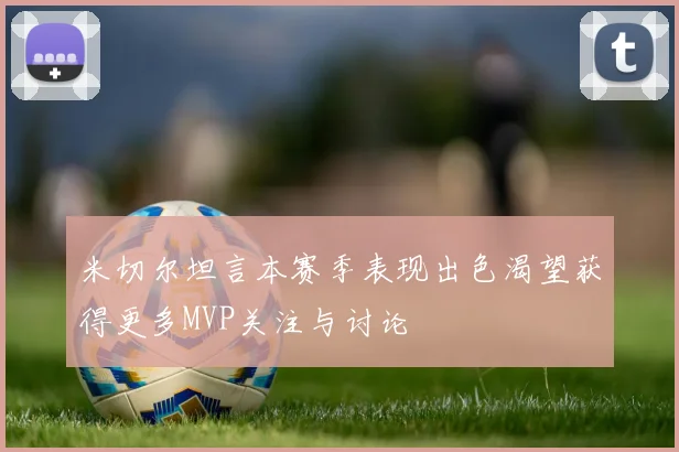 米切尔坦言本赛季表现出色渴望获得更多MVP关注与讨论