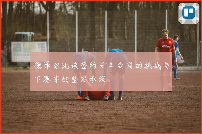 德泽尔比谈签约五年合同的挑战与下赛季的坚定承诺