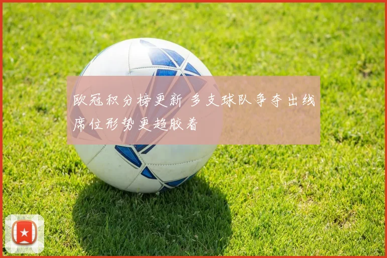 欧冠积分榜更新 多支球队争夺出线席位形势更趋胶着