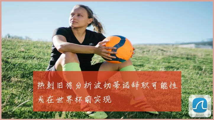 热刺旧将分析波切蒂诺辞职可能性或在世界杯前实现