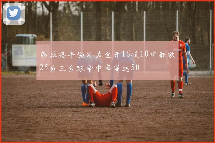 弗拉格半场火力全开16投10中狂砍25分三分球命中率高达50