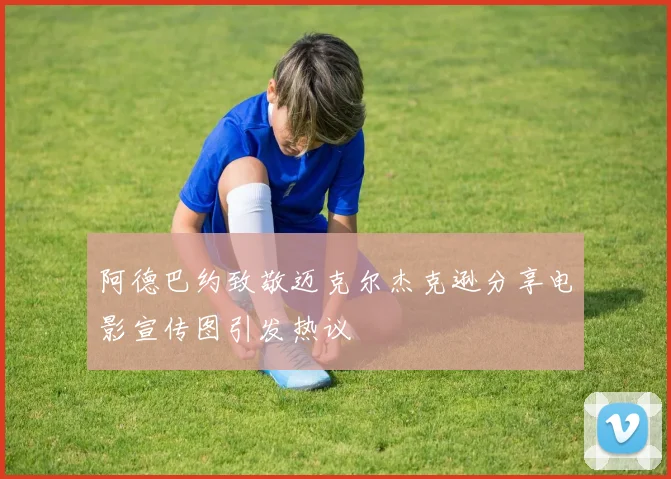 阿德巴约致敬迈克尔杰克逊分享电影宣传图引发热议