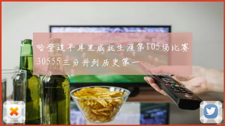 哈登追平库里成就生涯第105场比赛30555三分并列历史第一