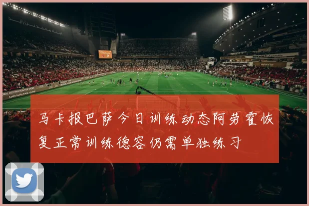 马卡报巴萨今日训练动态阿劳霍恢复正常训练德容仍需单独练习