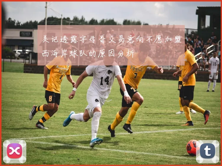 美记透露字母哥交易意向不愿加盟西海岸球队的原因分析
