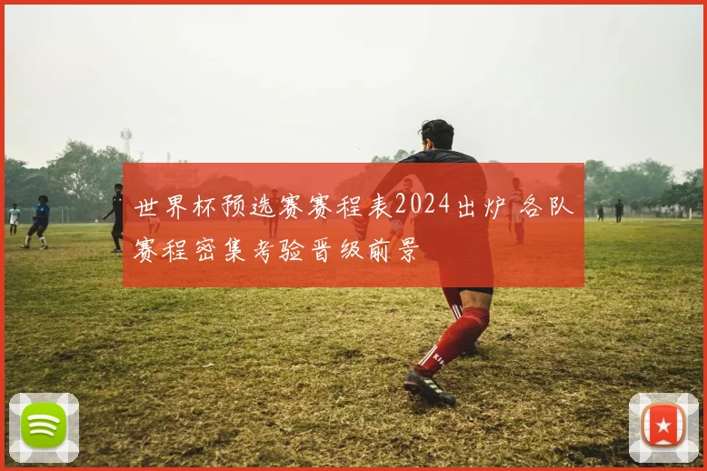 世界杯预选赛赛程表2024出炉 各队赛程密集考验晋级前景
