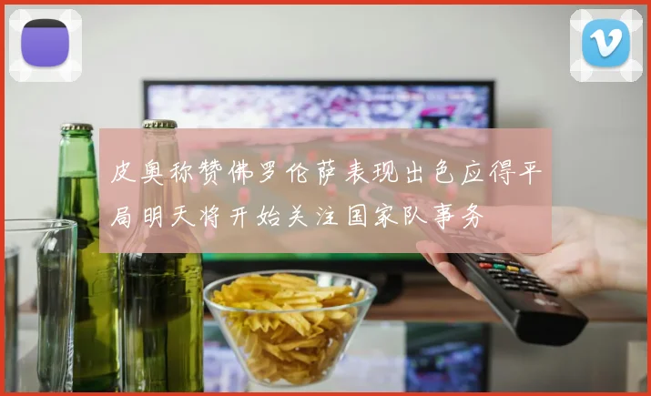 皮奥称赞佛罗伦萨表现出色应得平局明天将开始关注国家队事务