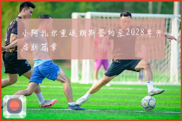 小阿扎尔重返朗斯签约至2028年开启新篇章