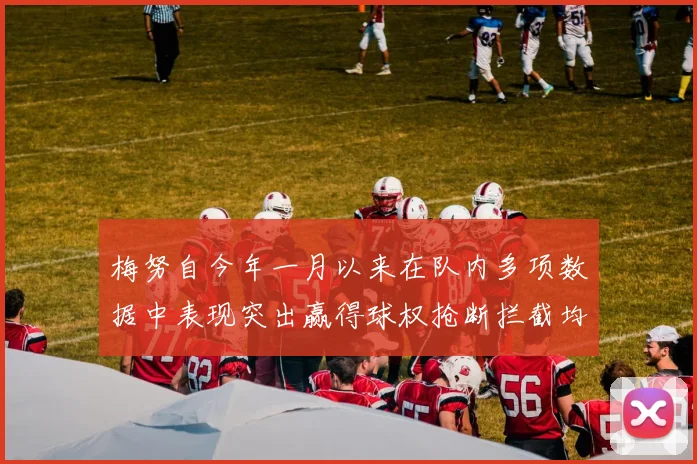 梅努自今年一月以来在队内多项数据中表现突出赢得球权抢断拦截均名列前茅
