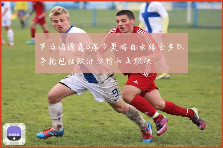 罗马诺透露B席今夏将自由转会多队争抢包括欧洲沙特和美职联